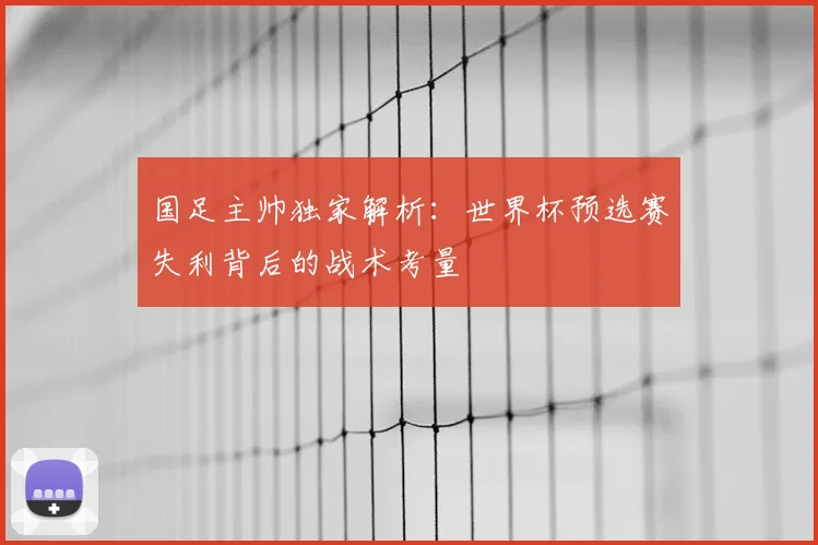 国足主帅独家解析:世界杯预选赛失利背后的战术考量