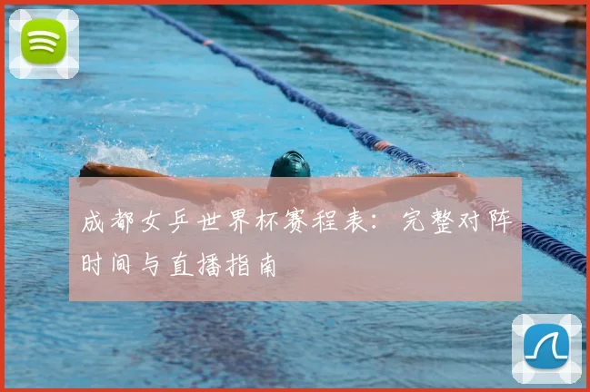 成都女乒世界杯赛程表：完整对阵时间与直播指南