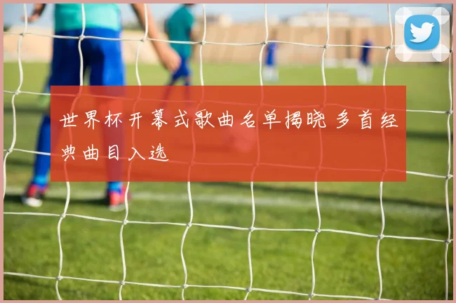 世界杯开幕式歌曲名单揭晓 多首经典曲目入选
