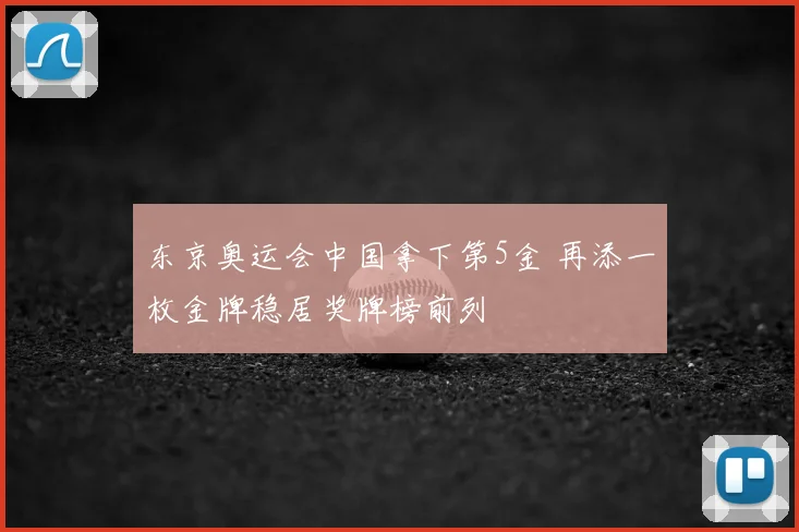 东京奥运会中国拿下第5金 再添一枚金牌稳居奖牌榜前列