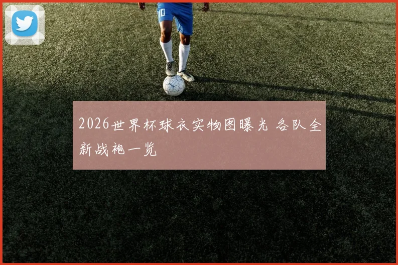 2026世界杯球衣实物图曝光 各队全新战袍一览