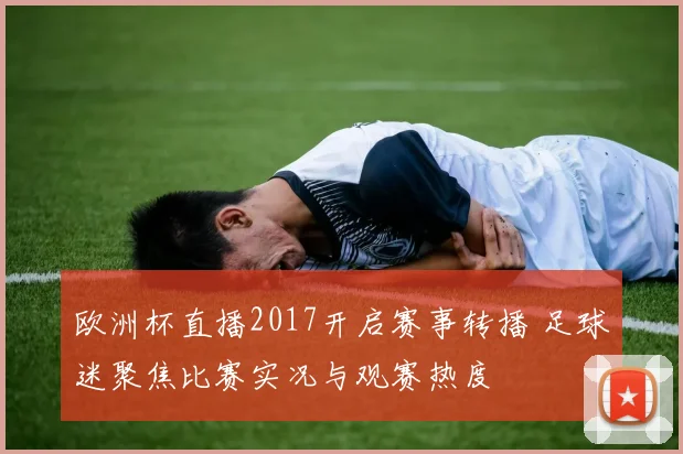欧洲杯直播2017开启赛事转播 足球迷聚焦比赛实况与观赛热度