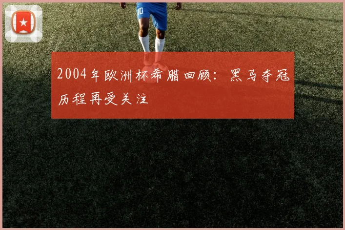 2004年欧洲杯希腊回顾：黑马夺冠历程再受关注