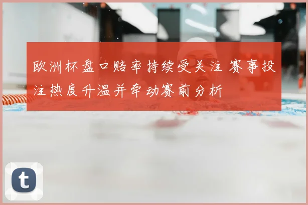 欧洲杯盘口赔率持续受关注 赛事投注热度升温并牵动赛前分析