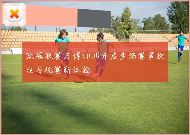 欧冠联赛万博app0开启多场赛事投注与观赛新体验