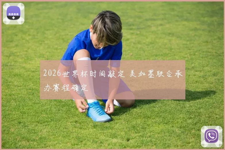 2026世界杯时间敲定 美加墨联合承办赛程确定