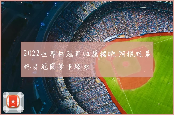 2022世界杯冠军归属揭晓 阿根廷最终夺冠圆梦卡塔尔