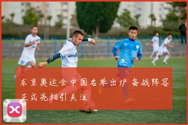 东京奥运会中国名单出炉 备战阵容正式亮相引关注