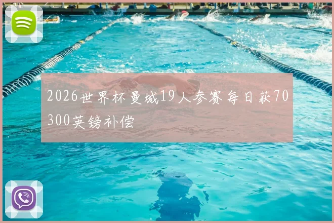 2026世界杯曼城19人参赛每日获70300英镑补偿