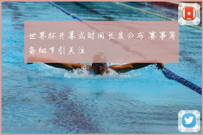 世界杯开幕式时间长度公布 赛事筹备细节引关注