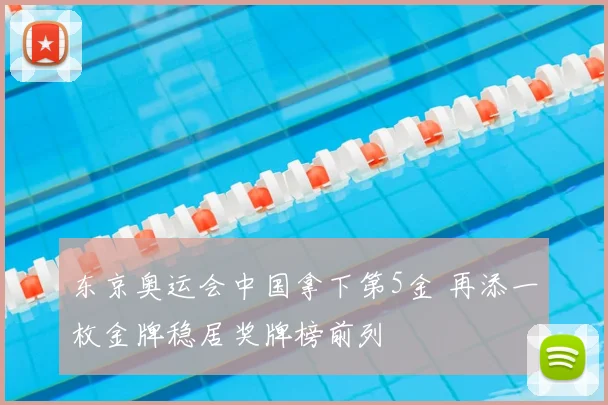 东京奥运会中国拿下第5金 再添一枚金牌稳居奖牌榜前列