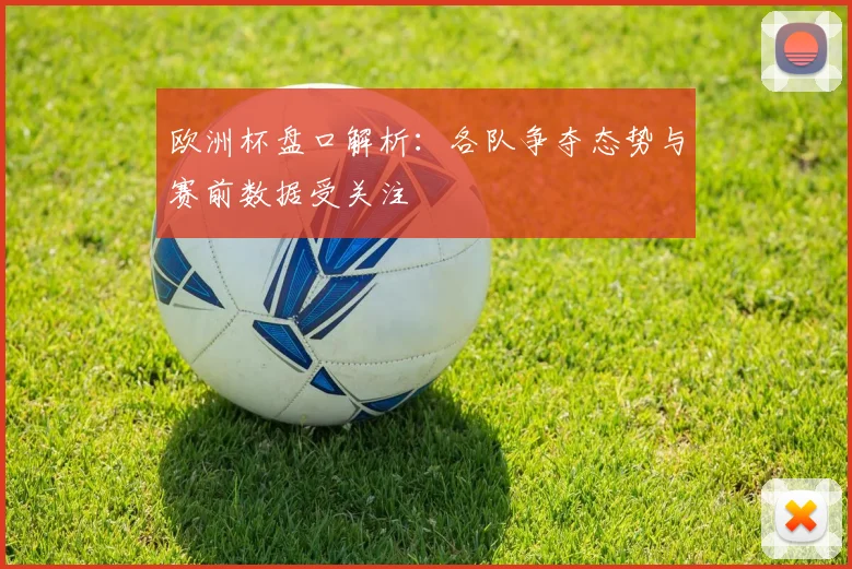 欧洲杯盘口解析:各队争夺态势与赛前数据受关注