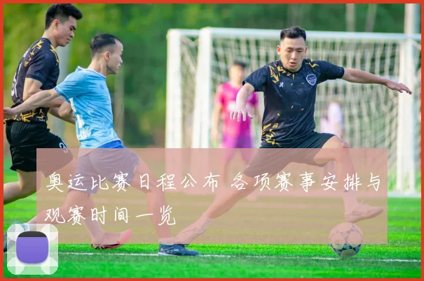 奥运比赛日程公布 各项赛事安排与观赛时间一览