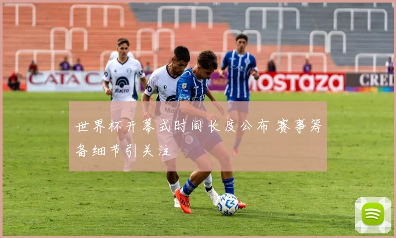 世界杯开幕式时间长度公布 赛事筹备细节引关注