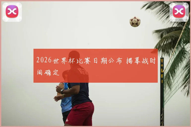2026世界杯比赛日期公布 揭幕战时间确定