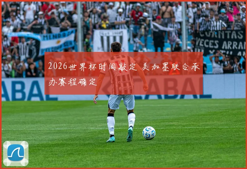 2026世界杯时间敲定 美加墨联合承办赛程确定