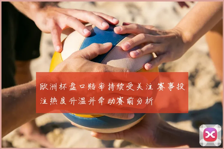 欧洲杯盘口赔率持续受关注 赛事投注热度升温并牵动赛前分析