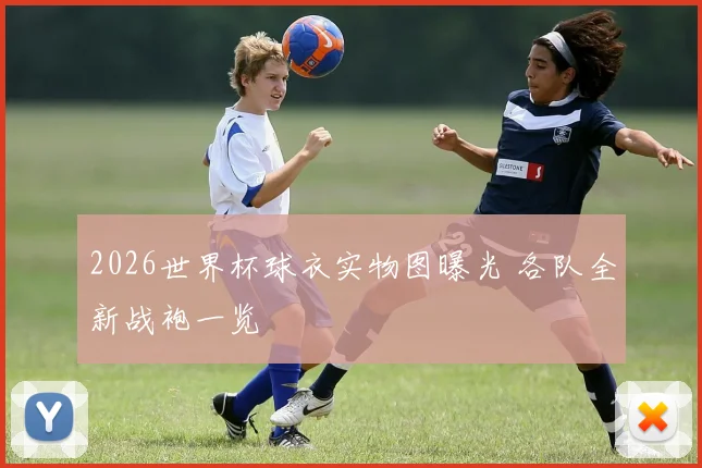 2026世界杯球衣实物图曝光 各队全新战袍一览