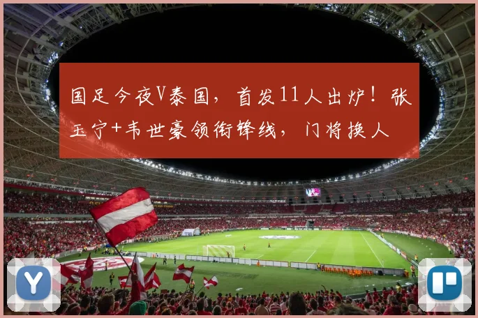 国足今夜V泰国,首发11人出炉!张玉宁+韦世豪领衔锋线,门将换人