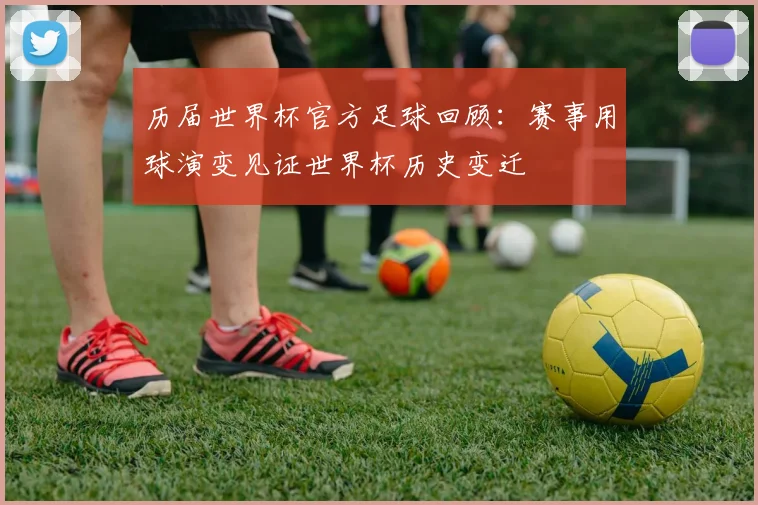历届世界杯官方足球回顾：赛事用球演变见证世界杯历史变迁