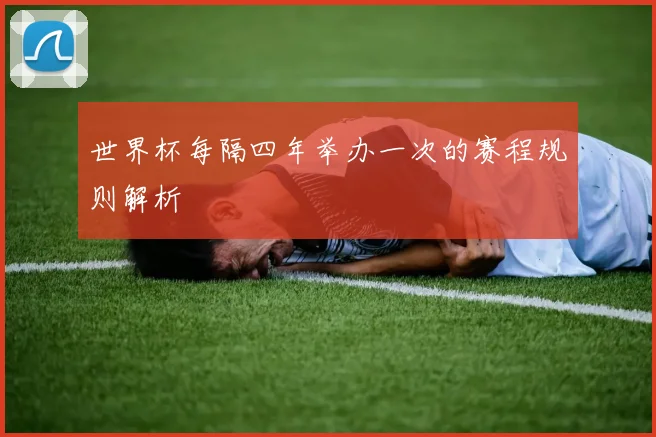 世界杯每隔四年举办一次的赛程规则解析