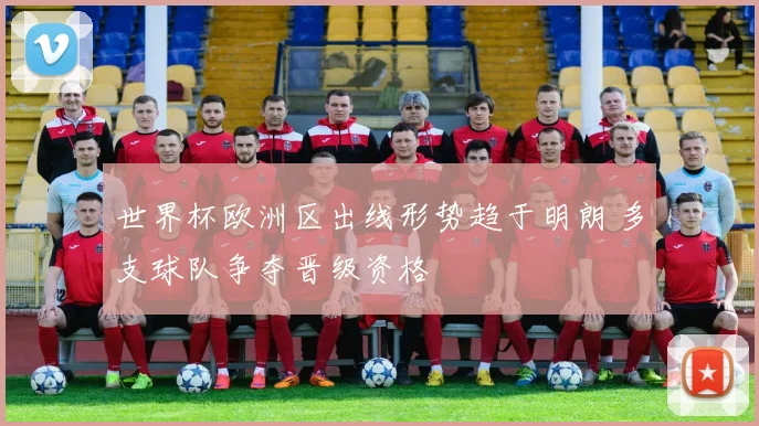 世界杯欧洲区出线形势趋于明朗 多支球队争夺晋级资格
