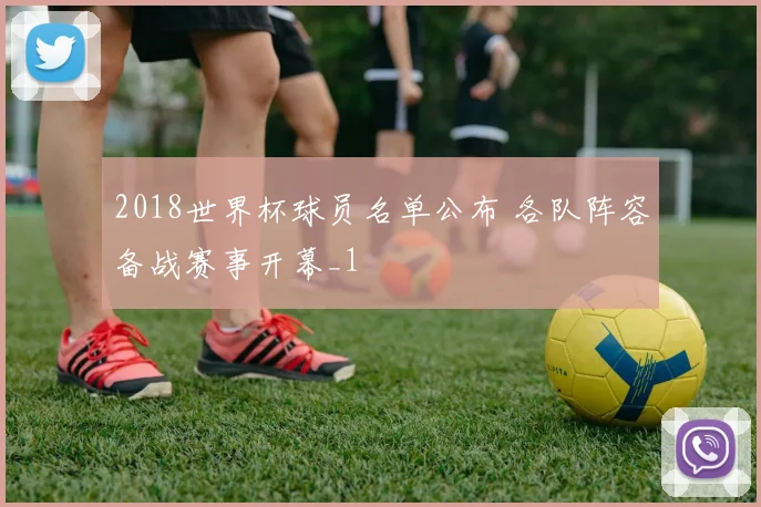 2018世界杯球员名单公布 各队阵容备战赛事开幕_1