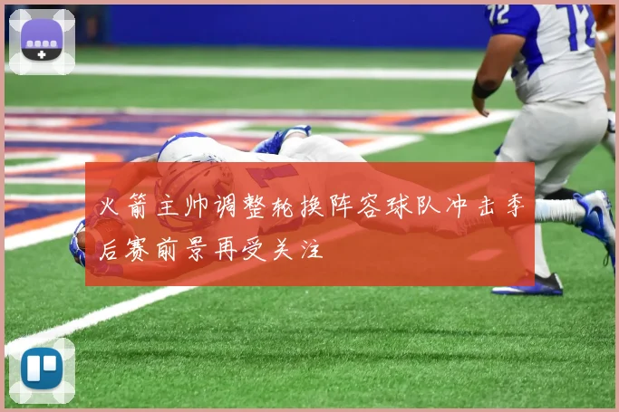 火箭主帅调整轮换阵容球队冲击季后赛前景再受关注