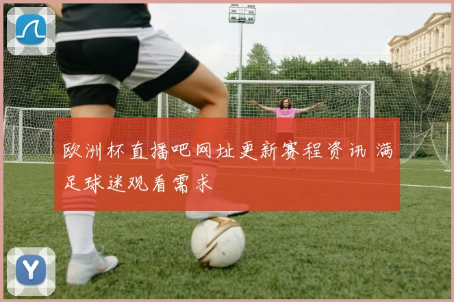 欧洲杯直播吧网址更新赛程资讯 满足球迷观看需求