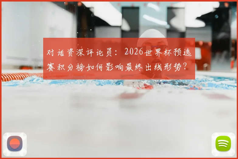 对话资深评论员：2026世界杯预选赛积分榜如何影响最终出线形势？