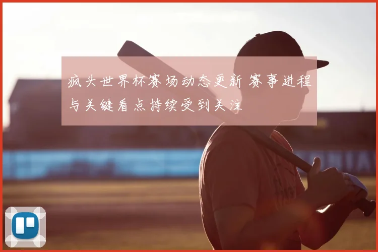 疯头世界杯赛场动态更新 赛事进程与关键看点持续受到关注