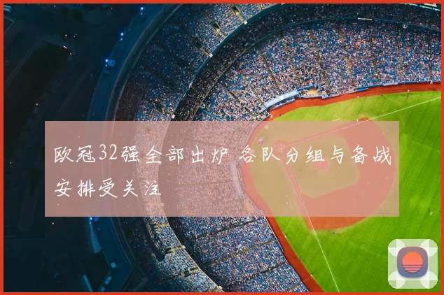欧冠32强全部出炉 各队分组与备战安排受关注