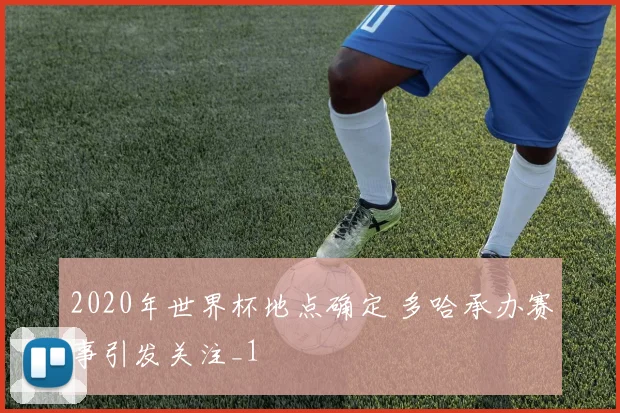 2020年世界杯地点确定 多哈承办赛事引发关注_1