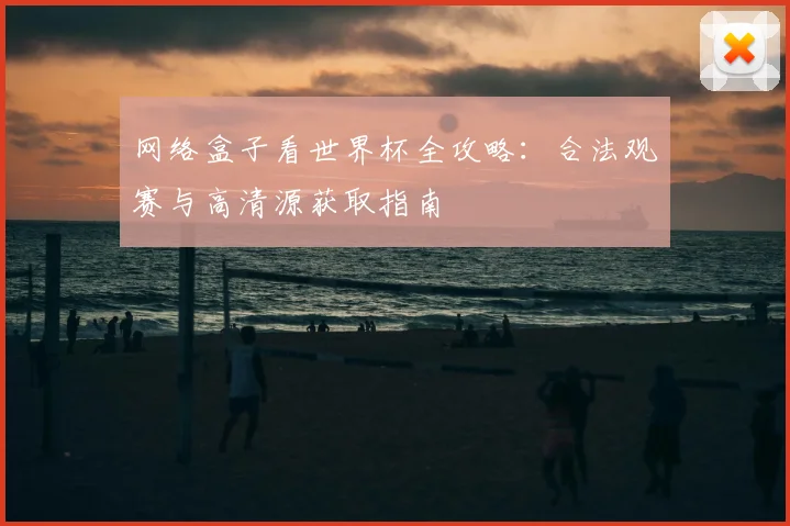 网络盒子看世界杯全攻略:合法观赛与高清源获取指南