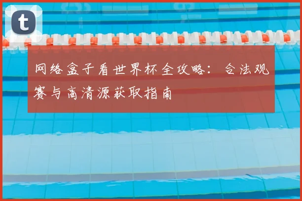 网络盒子看世界杯全攻略：合法观赛与高清源获取指南