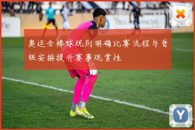 奥运会棒球规则明确比赛流程与晋级安排提升赛事观赏性