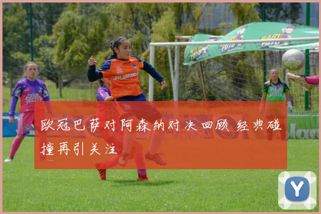 欧冠巴萨对阿森纳对决回顾 经典碰撞再引关注