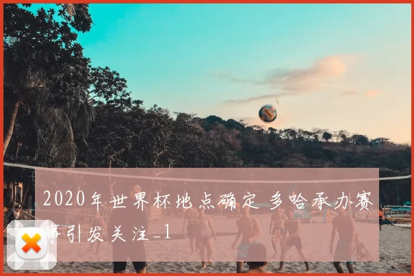 2020年世界杯地点确定 多哈承办赛事引发关注_1