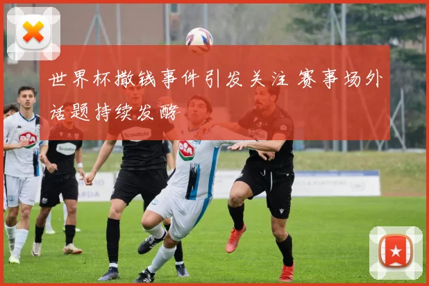 世界杯撒钱事件引发关注 赛事场外话题持续发酵