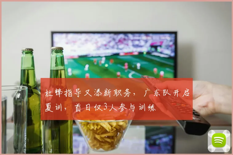 杜锋指导又添新职务，广东队开启夏训，首日仅3人参与训练