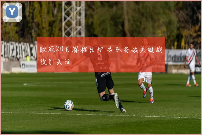 欧冠20日赛程出炉 各队备战关键战役引关注
