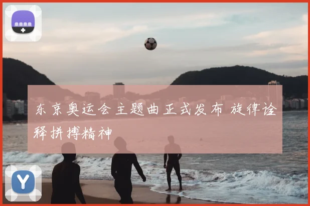 东京奥运会主题曲正式发布 旋律诠释拼搏精神