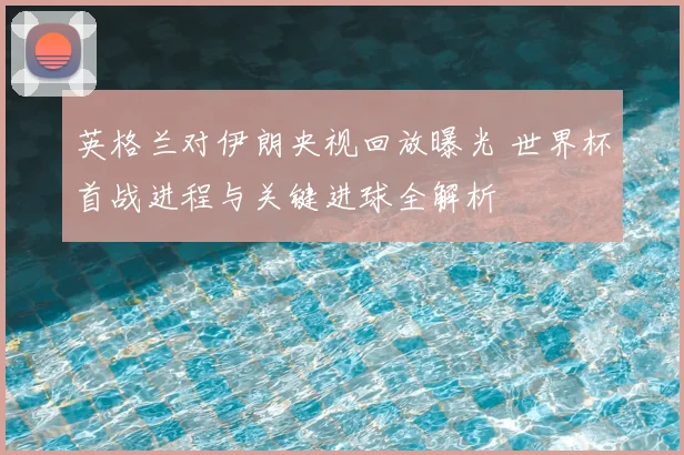 英格兰对伊朗央视回放曝光 世界杯首战进程与关键进球全解析