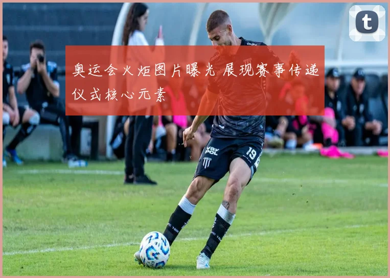 奥运会火炬图片曝光 展现赛事传递仪式核心元素