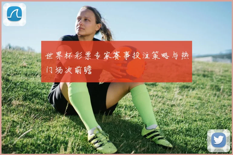 世界杯彩票专家赛事投注策略与热门场次前瞻