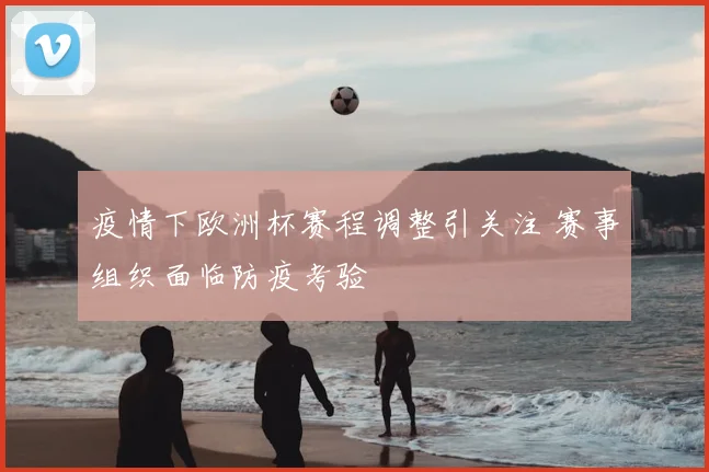 疫情下欧洲杯赛程调整引关注 赛事组织面临防疫考验