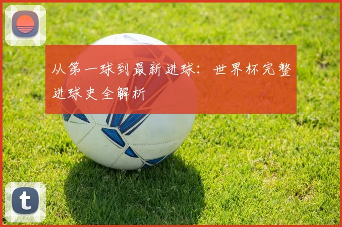 从第一球到最新进球：世界杯完整进球史全解析
