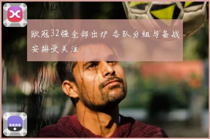 欧冠32强全部出炉 各队分组与备战安排受关注