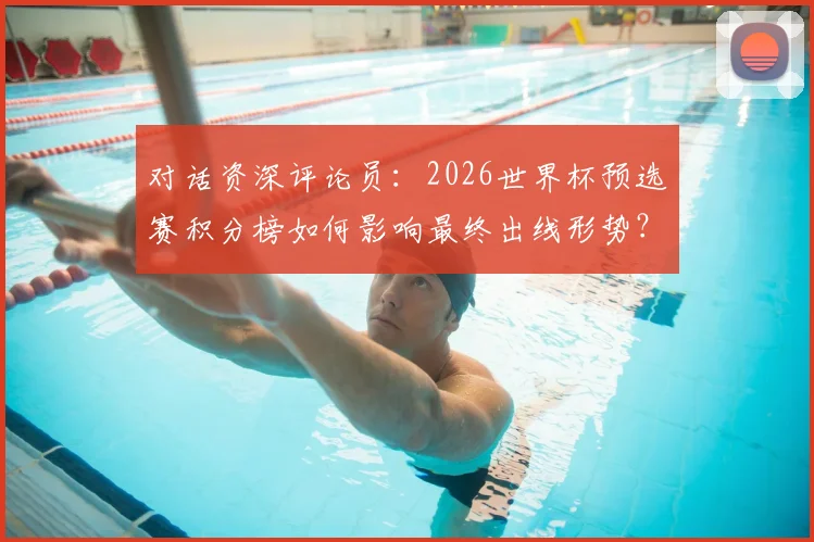 对话资深评论员:2026世界杯预选赛积分榜如何影响最终出线形势?