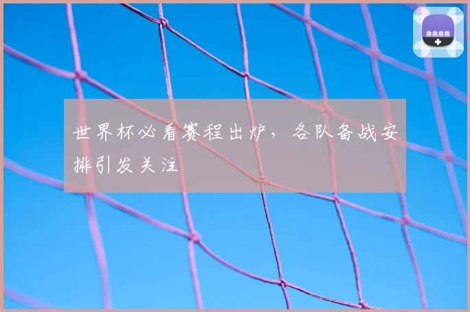 世界杯必看赛程出炉，各队备战安排引发关注